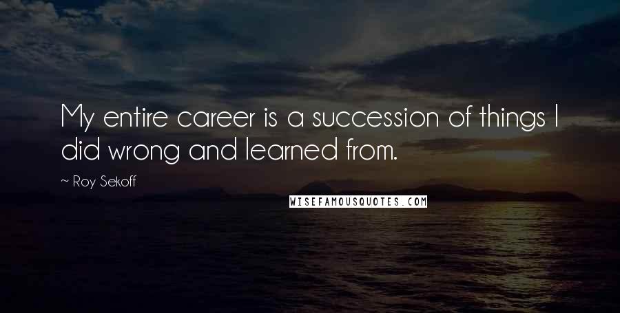 Roy Sekoff Quotes: My entire career is a succession of things I did wrong and learned from.