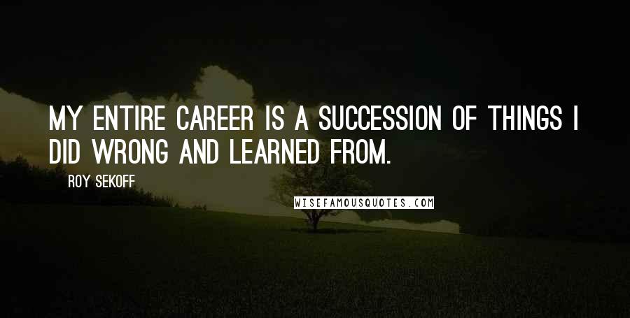 Roy Sekoff Quotes: My entire career is a succession of things I did wrong and learned from.