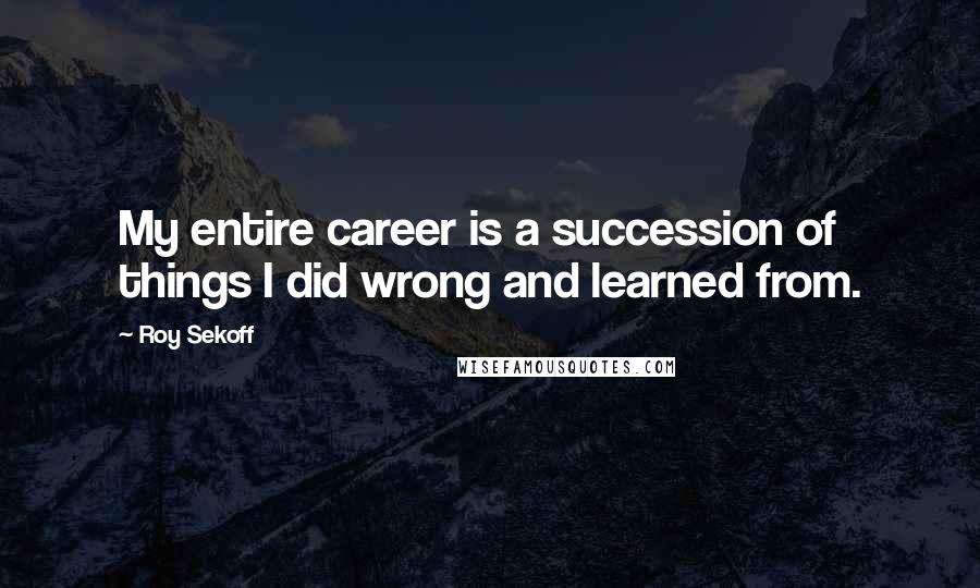 Roy Sekoff Quotes: My entire career is a succession of things I did wrong and learned from.