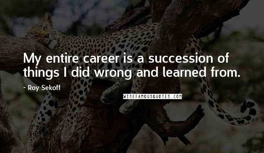 Roy Sekoff Quotes: My entire career is a succession of things I did wrong and learned from.