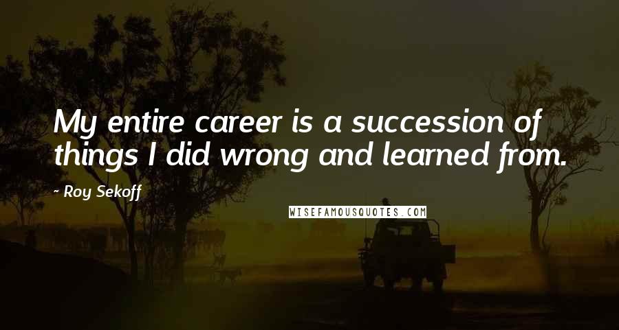 Roy Sekoff Quotes: My entire career is a succession of things I did wrong and learned from.