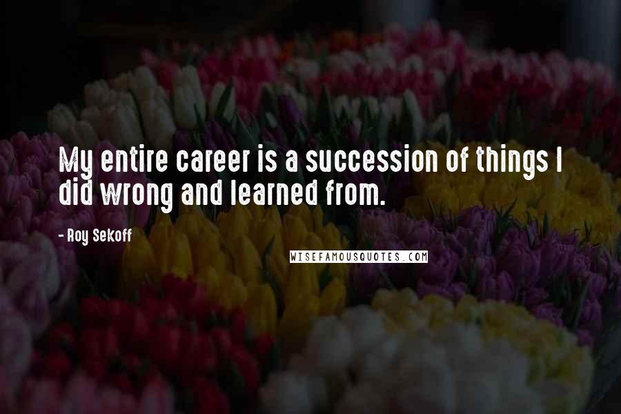 Roy Sekoff Quotes: My entire career is a succession of things I did wrong and learned from.