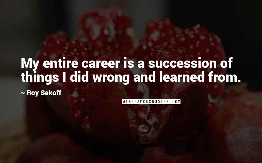 Roy Sekoff Quotes: My entire career is a succession of things I did wrong and learned from.