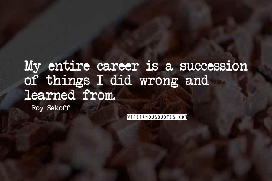 Roy Sekoff Quotes: My entire career is a succession of things I did wrong and learned from.