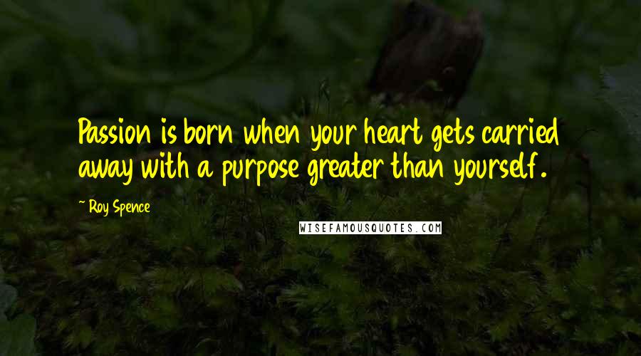 Roy Spence Quotes: Passion is born when your heart gets carried away with a purpose greater than yourself.