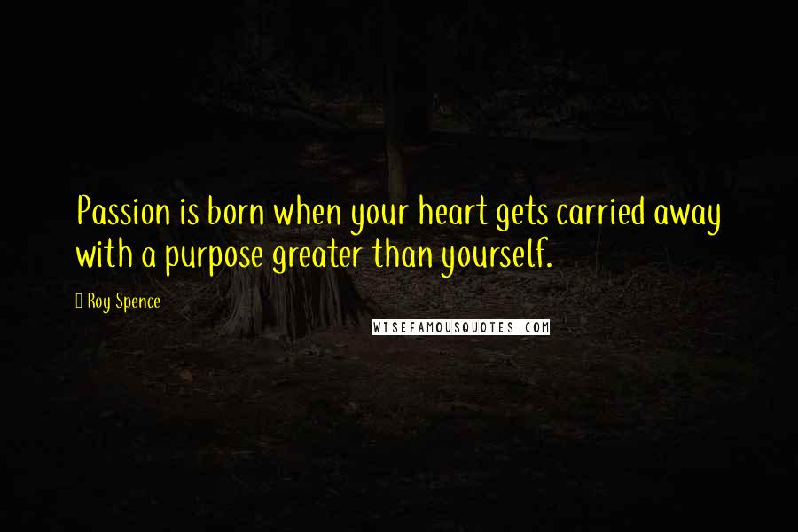 Roy Spence Quotes: Passion is born when your heart gets carried away with a purpose greater than yourself.