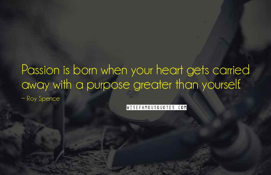 Roy Spence Quotes: Passion is born when your heart gets carried away with a purpose greater than yourself.