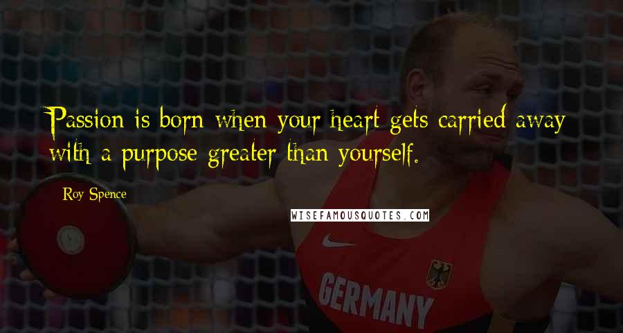 Roy Spence Quotes: Passion is born when your heart gets carried away with a purpose greater than yourself.