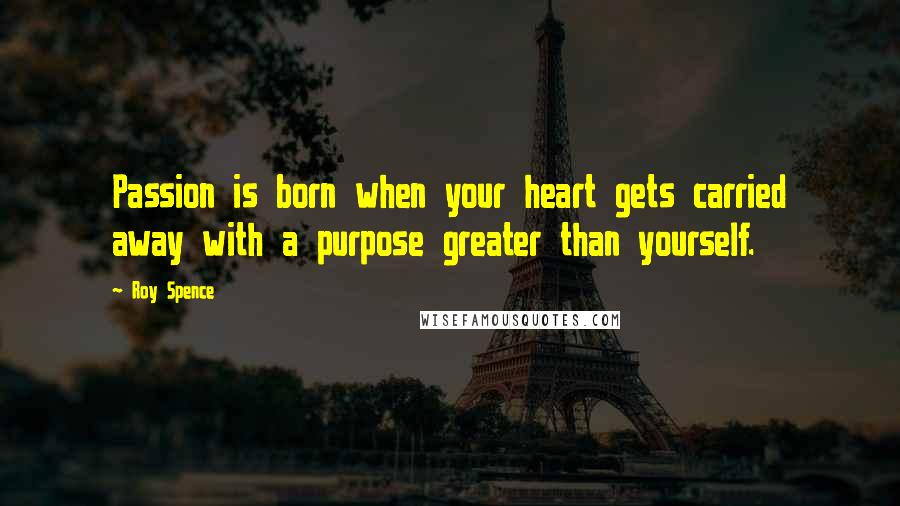 Roy Spence Quotes: Passion is born when your heart gets carried away with a purpose greater than yourself.
