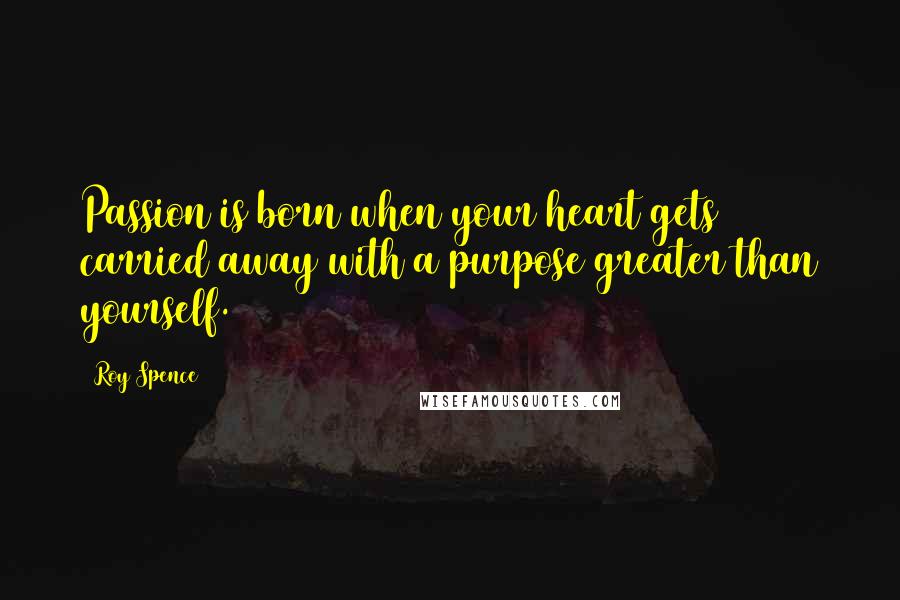 Roy Spence Quotes: Passion is born when your heart gets carried away with a purpose greater than yourself.