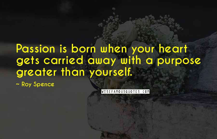 Roy Spence Quotes: Passion is born when your heart gets carried away with a purpose greater than yourself.