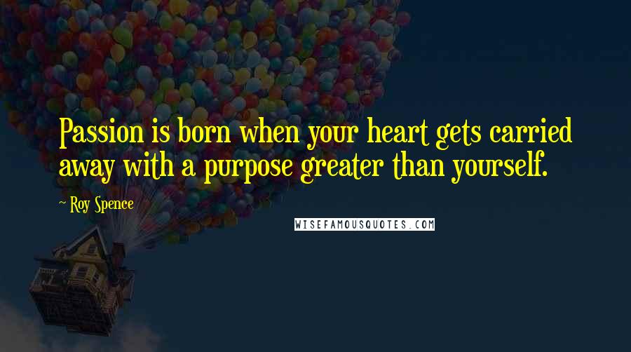 Roy Spence Quotes: Passion is born when your heart gets carried away with a purpose greater than yourself.