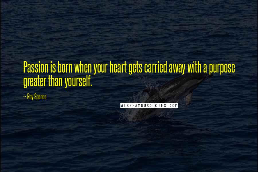 Roy Spence Quotes: Passion is born when your heart gets carried away with a purpose greater than yourself.