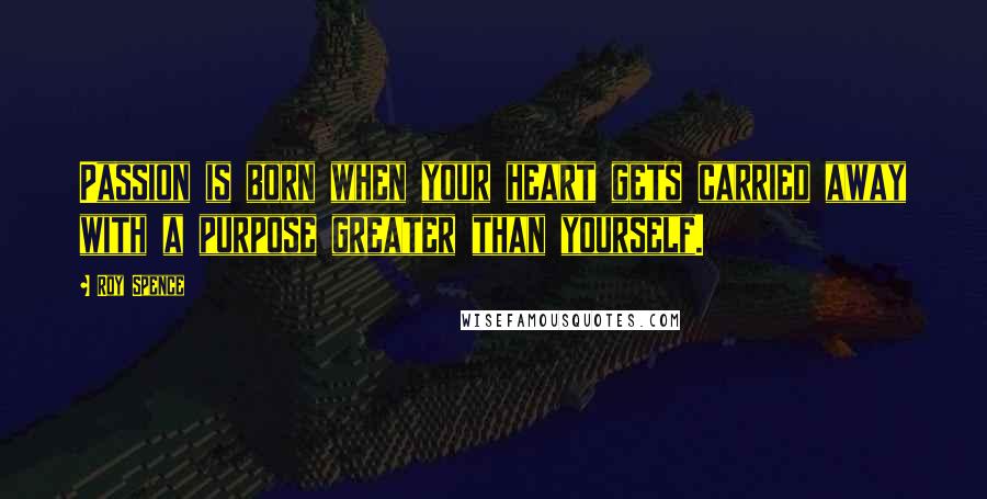 Roy Spence Quotes: Passion is born when your heart gets carried away with a purpose greater than yourself.