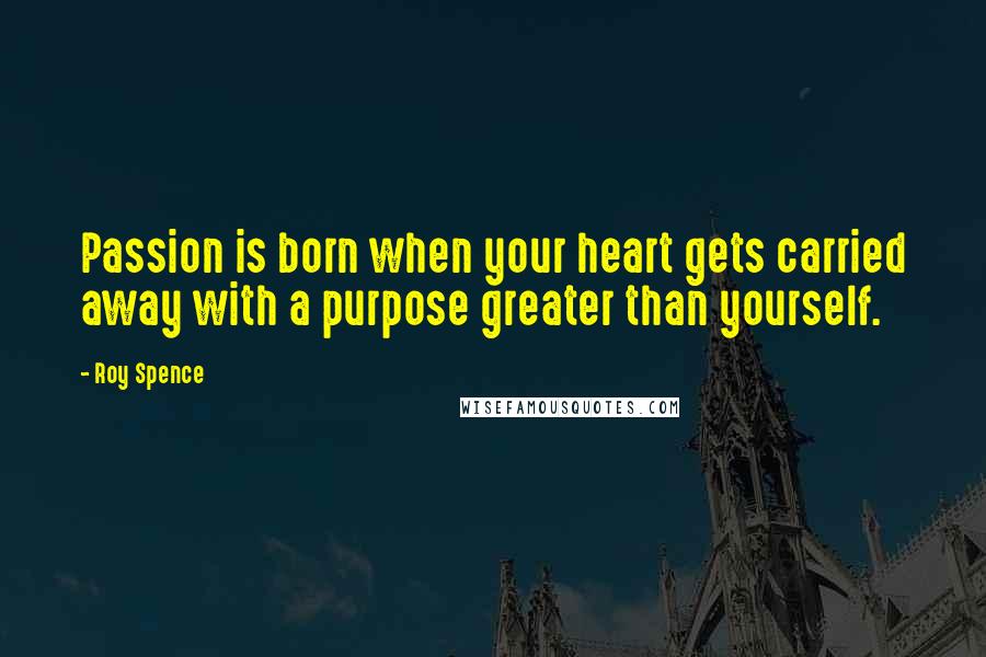 Roy Spence Quotes: Passion is born when your heart gets carried away with a purpose greater than yourself.