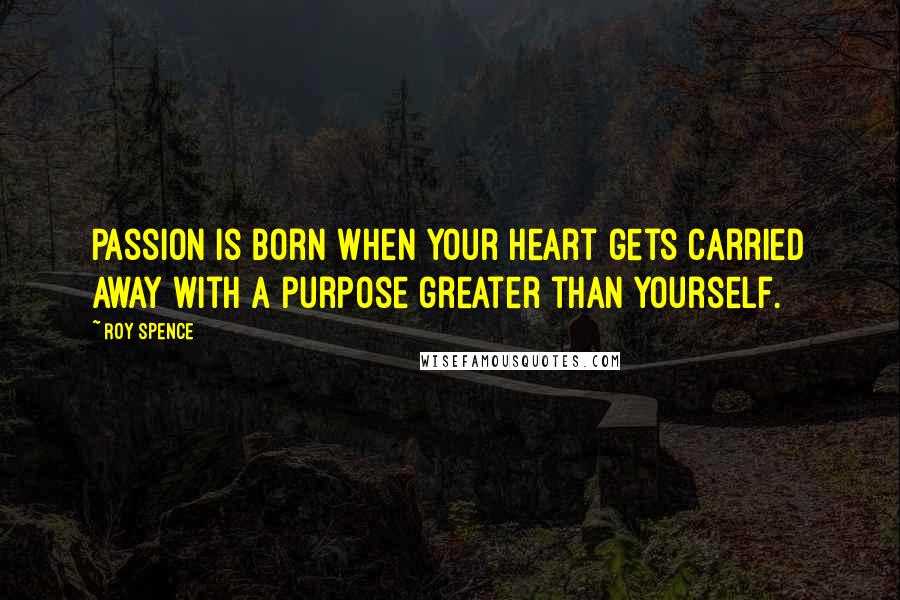 Roy Spence Quotes: Passion is born when your heart gets carried away with a purpose greater than yourself.