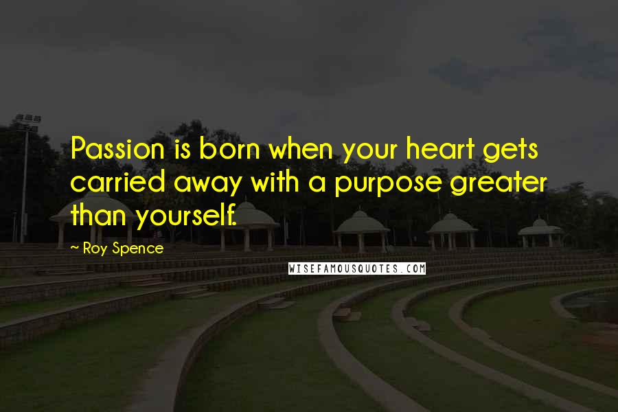 Roy Spence Quotes: Passion is born when your heart gets carried away with a purpose greater than yourself.