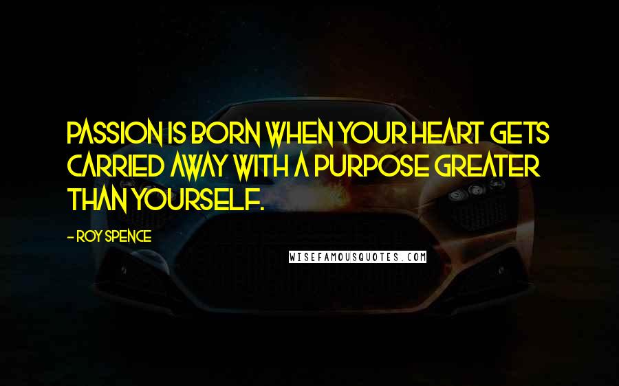 Roy Spence Quotes: Passion is born when your heart gets carried away with a purpose greater than yourself.