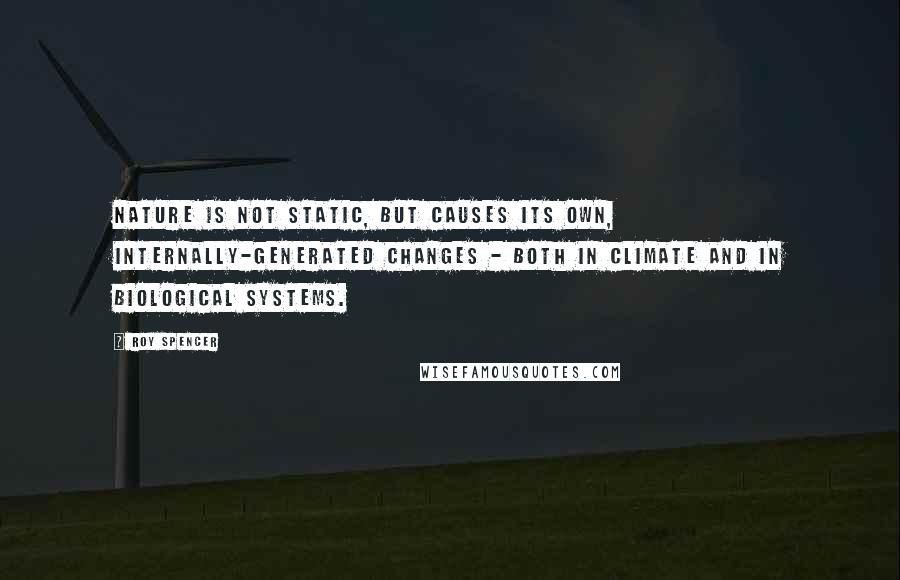 Roy Spencer Quotes: Nature is not static, but causes its own, internally-generated changes - both in climate and in biological systems.