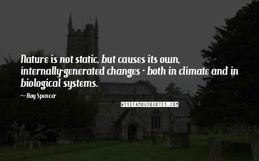 Roy Spencer Quotes: Nature is not static, but causes its own, internally-generated changes - both in climate and in biological systems.