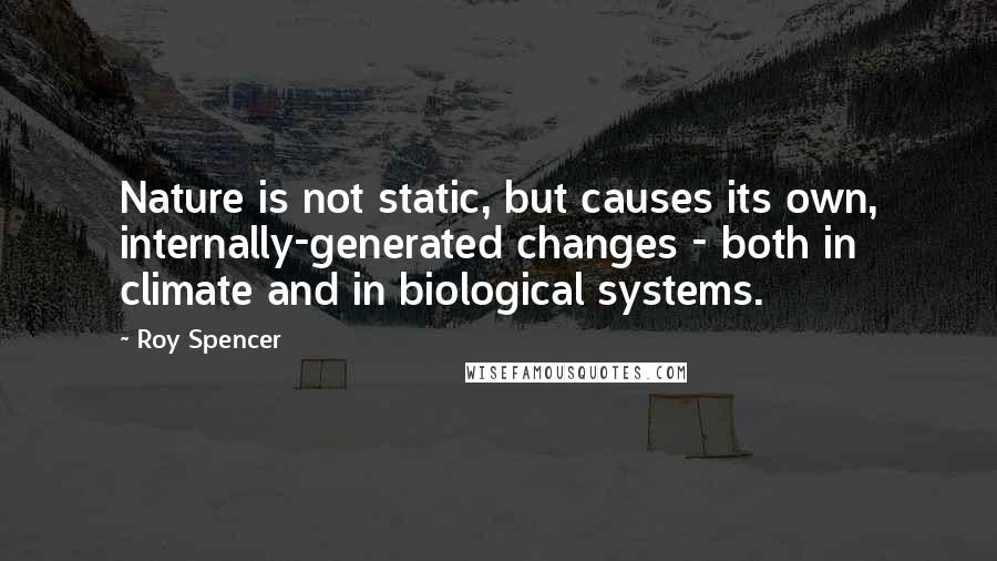 Roy Spencer Quotes: Nature is not static, but causes its own, internally-generated changes - both in climate and in biological systems.