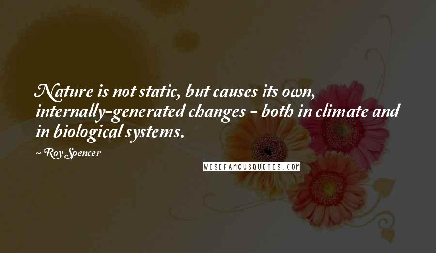 Roy Spencer Quotes: Nature is not static, but causes its own, internally-generated changes - both in climate and in biological systems.