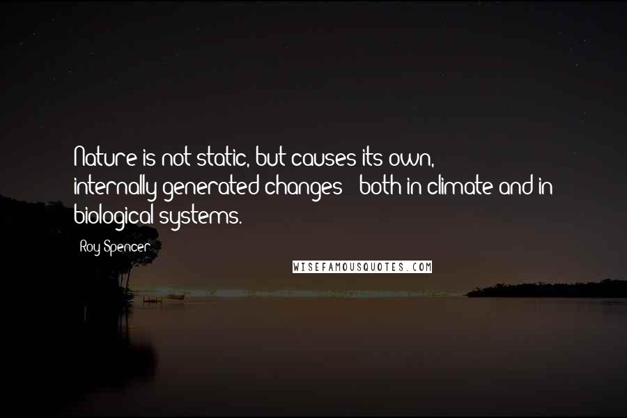 Roy Spencer Quotes: Nature is not static, but causes its own, internally-generated changes - both in climate and in biological systems.