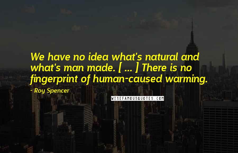 Roy Spencer Quotes: We have no idea what's natural and what's man made. [ ... ] There is no fingerprint of human-caused warming.