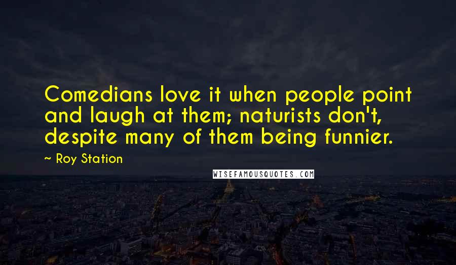 Roy Station Quotes: Comedians love it when people point and laugh at them; naturists don't, despite many of them being funnier.