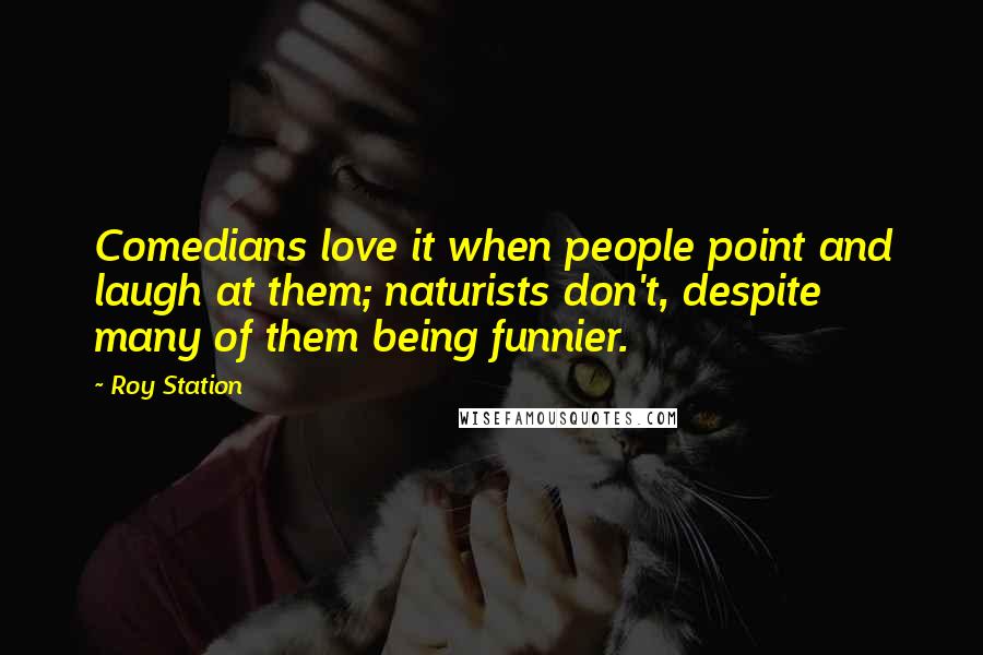 Roy Station Quotes: Comedians love it when people point and laugh at them; naturists don't, despite many of them being funnier.