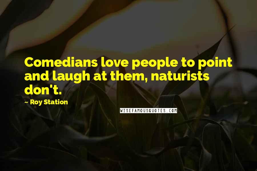 Roy Station Quotes: Comedians love people to point and laugh at them, naturists don't.