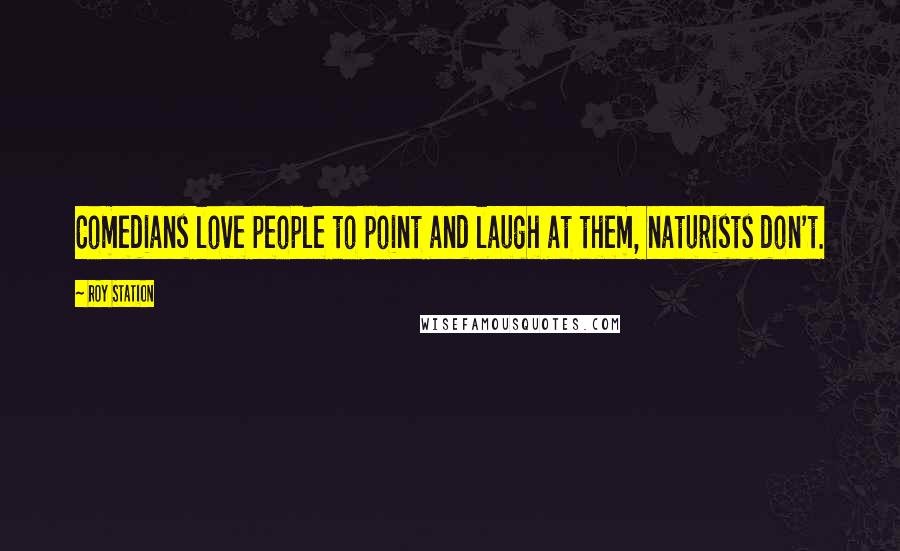 Roy Station Quotes: Comedians love people to point and laugh at them, naturists don't.