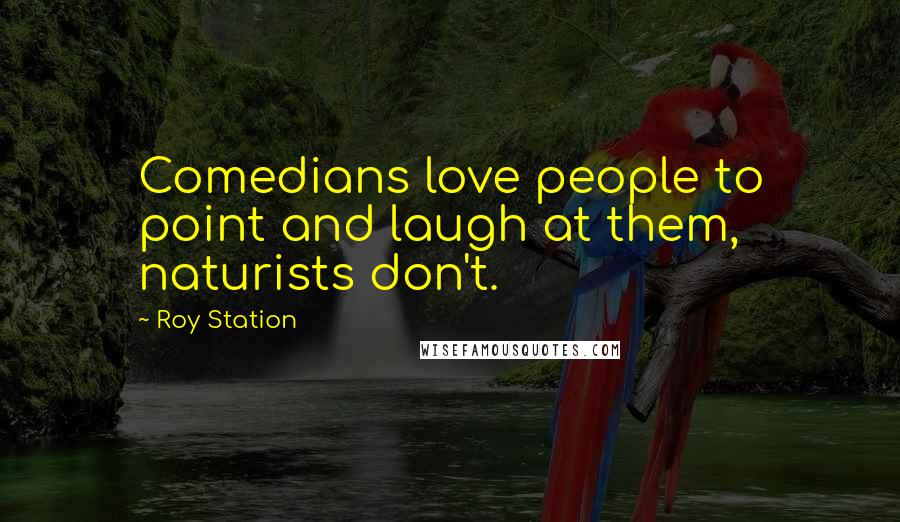 Roy Station Quotes: Comedians love people to point and laugh at them, naturists don't.