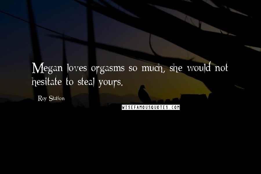 Roy Station Quotes: Megan loves orgasms so much, she would not hesitate to steal yours.