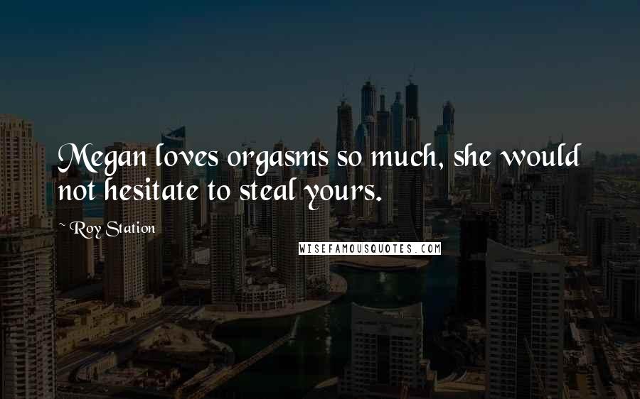 Roy Station Quotes: Megan loves orgasms so much, she would not hesitate to steal yours.