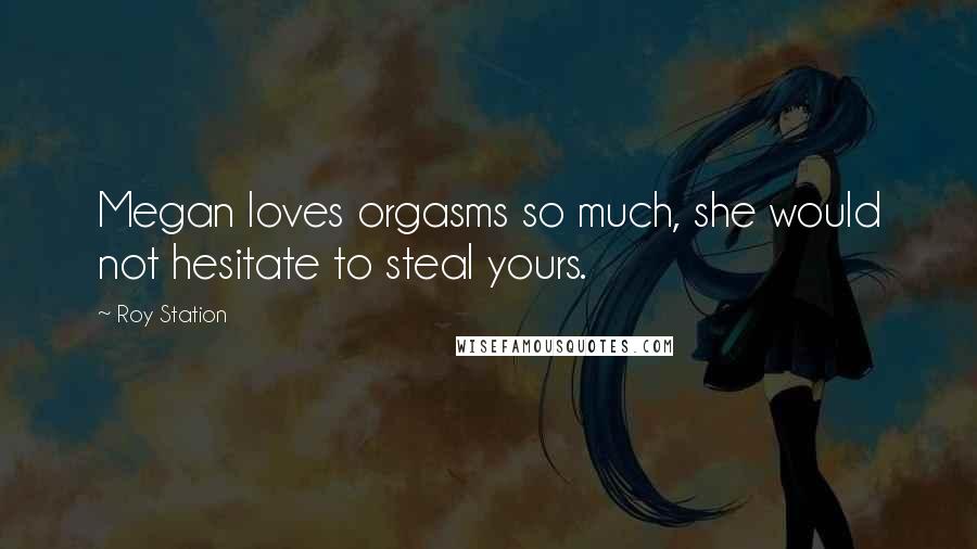 Roy Station Quotes: Megan loves orgasms so much, she would not hesitate to steal yours.