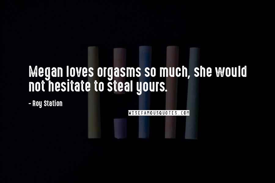 Roy Station Quotes: Megan loves orgasms so much, she would not hesitate to steal yours.