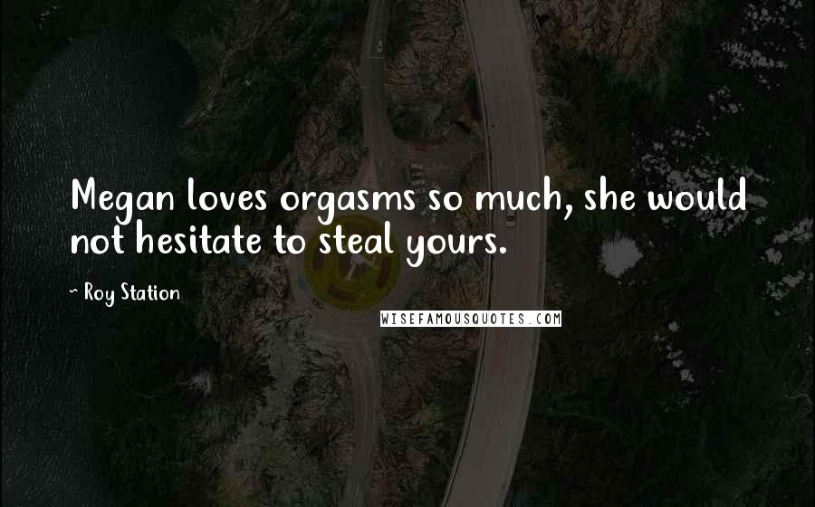 Roy Station Quotes: Megan loves orgasms so much, she would not hesitate to steal yours.