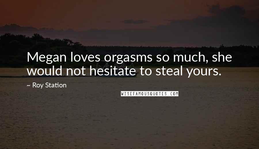 Roy Station Quotes: Megan loves orgasms so much, she would not hesitate to steal yours.