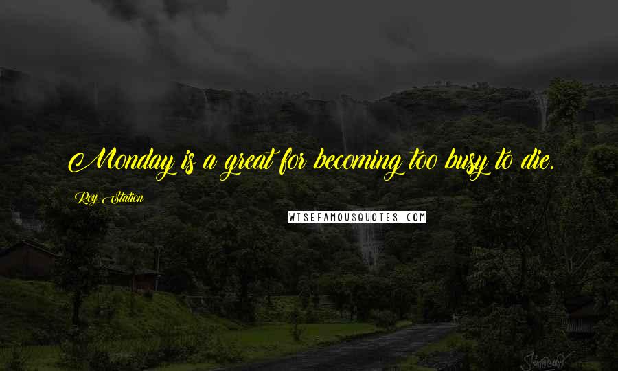 Roy Station Quotes: Monday is a great for becoming too busy to die.