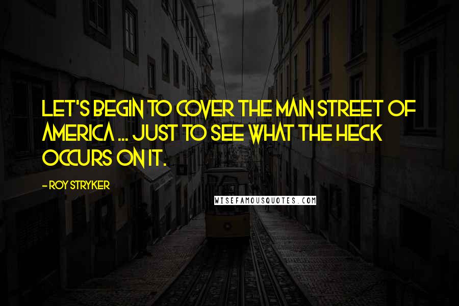 Roy Stryker Quotes: Let's begin to cover the main street of America ... just to see what the heck occurs on it.