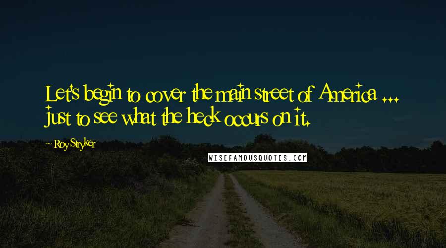 Roy Stryker Quotes: Let's begin to cover the main street of America ... just to see what the heck occurs on it.