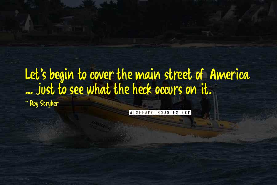 Roy Stryker Quotes: Let's begin to cover the main street of America ... just to see what the heck occurs on it.