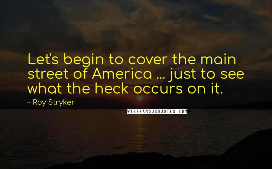 Roy Stryker Quotes: Let's begin to cover the main street of America ... just to see what the heck occurs on it.