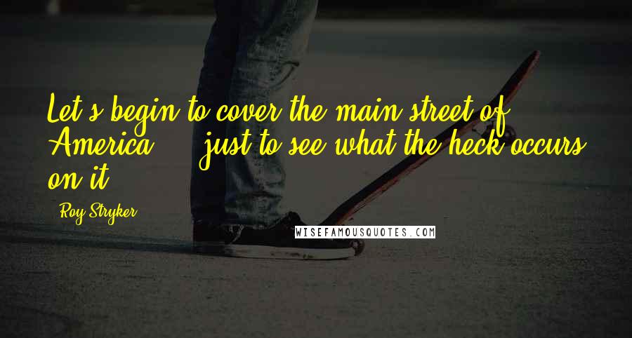 Roy Stryker Quotes: Let's begin to cover the main street of America ... just to see what the heck occurs on it.