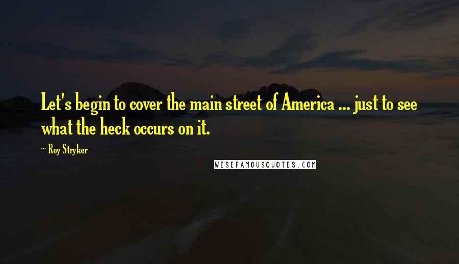 Roy Stryker Quotes: Let's begin to cover the main street of America ... just to see what the heck occurs on it.