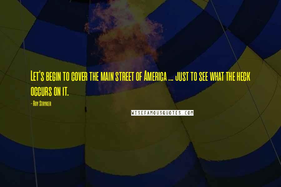 Roy Stryker Quotes: Let's begin to cover the main street of America ... just to see what the heck occurs on it.