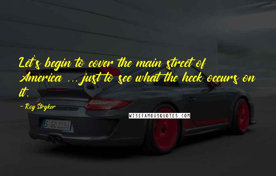 Roy Stryker Quotes: Let's begin to cover the main street of America ... just to see what the heck occurs on it.