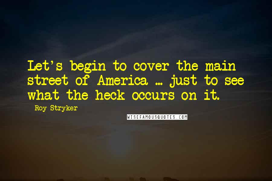 Roy Stryker Quotes: Let's begin to cover the main street of America ... just to see what the heck occurs on it.