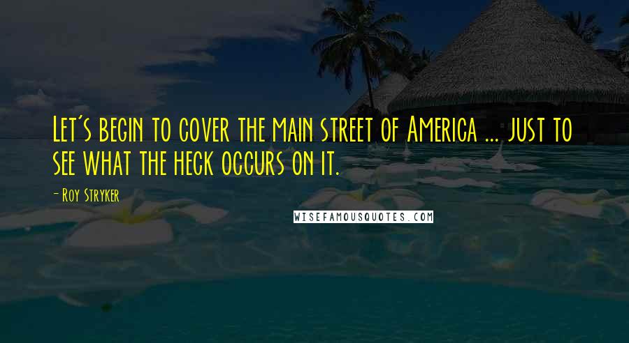 Roy Stryker Quotes: Let's begin to cover the main street of America ... just to see what the heck occurs on it.